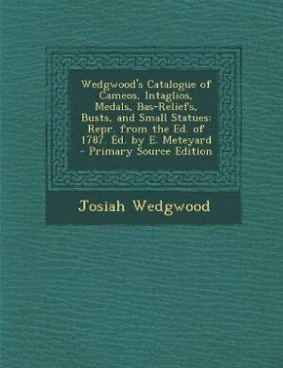 Wedgwood's Catalogue of Cameos, Intaglios, Medals, Bas-Reliefs, Busts, and Small Statues: Repr. from the Ed. of 1787. Ed. by E. Meteyard - Primary Source Edition