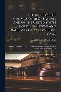 Decisions Of The Commissioner Of Patents And Of The United States Courts In Patent And Trade-mark And Copyright Cases: Comp. From Vols. ..., Incl., Of The Official Gazette Of The U.s. Patent Office During The Year