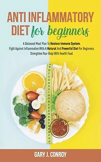 Anti Inflammatory Diet For Beginners: A Balanced Meal Plan To Restore Immune System. Fight Against Inflammation With A Natural And Powerful Diet For Beginners. Strengthen Your Body With Health Food.