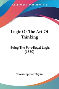 Logic Or The Art Of Thinking: Being The Port-Royal Logic (1850)