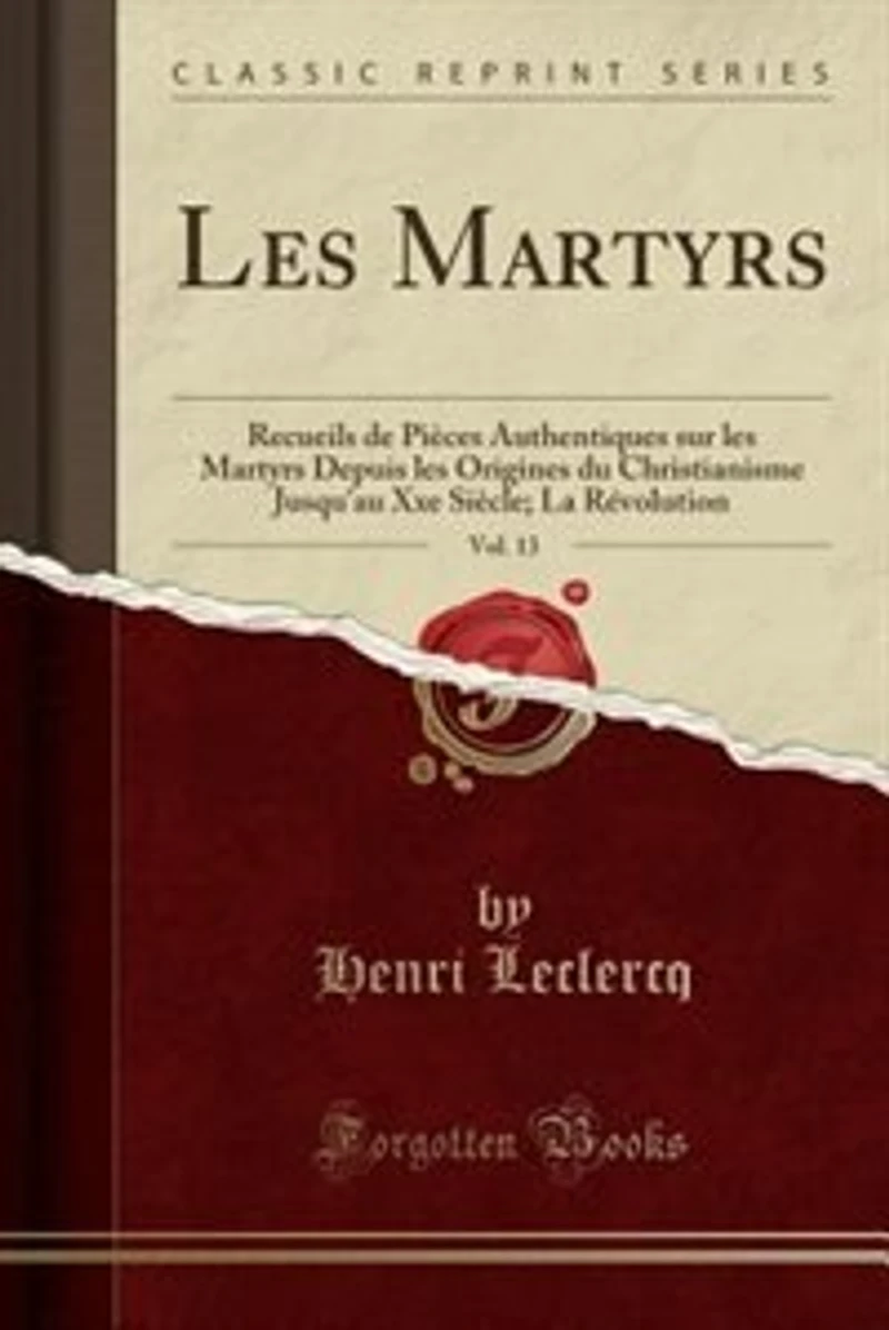 les Martyrs, Vol. 13: Recueils de Pièces Authentiques sur Martyrs Depuis Origines du Christianisme Jusqu'au Xxe S