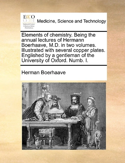 Elements Of Chemistry. Being The Annual Lectures Of Hermann Boerhaave, M.d. In Two Volumes. Illustrated With Several Copper Plates. Englished By A Gentleman Of The University Of Oxford. Numb. I.