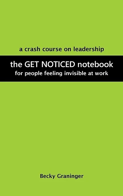 The Get Noticed Notebook: A Crash Course on Leadership for People Feeling Invisible at Work
