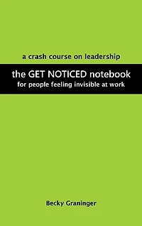 The Get Noticed Notebook: A Crash Course on Leadership for People Feeling Invisible at Work
