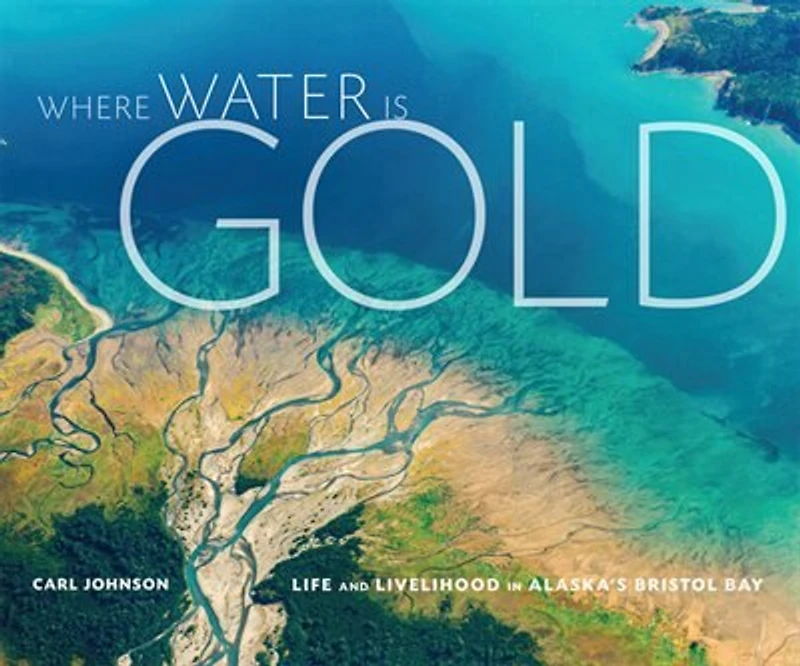 Where Water Is Gold: Life And Livelihood In Alaska's Bristol Bay