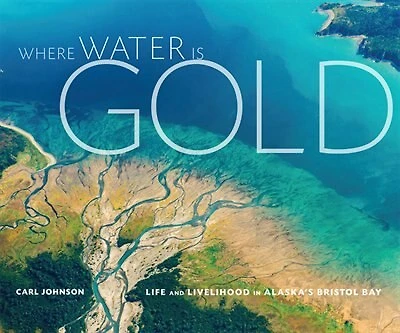 Where Water Is Gold: Life And Livelihood In Alaska's Bristol Bay