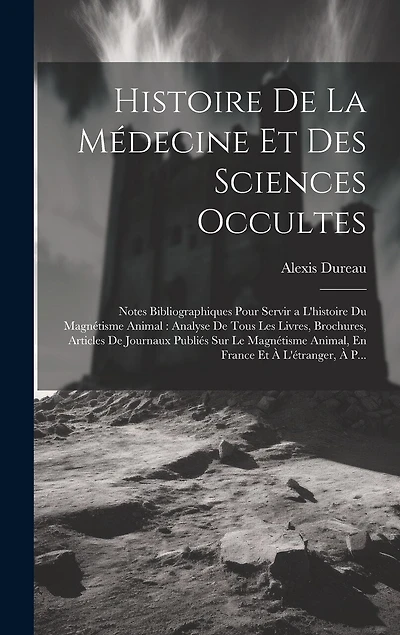 Histoire De La Médecine Et Des Sciences Occultes: Notes Bibliographiques Pour Servir a L'histoire Du Magnétisme Animal: Analyse De Tous Les Livres, Brochures, Articles De Journaux Publiés Sur Le Magnétisme Animal, En France Et À L'étranger, À P...