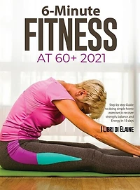 6-Minute Fitness at 60+ 2021: Step by step Guide to doing simple home exercises to recover strength