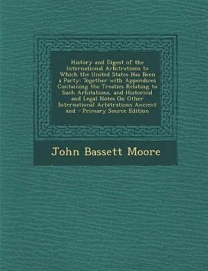 History And Digest of the International Arbitrations to Which United States Has Been a Party: Together With Appendices Containing Treaties Relating Such Arbitations, Historical L