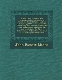 History And Digest of the International Arbitrations to Which United States Has Been a Party: Together With Appendices Containing Treaties Relating Such Arbitations, Historical L