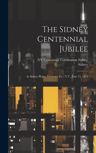 The Sidney Centennial Jubilee: At Sidney Plains, Delaware Co., N.Y., June 13, 1872