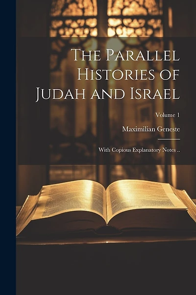 The Parallel Histories of Judah and Israel: With Copious Explanatory Notes ..; Volume 1
