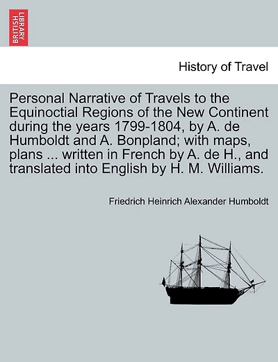 Personal Narrative Of Travels To The Equinoctial Regions Of The New Continent During The Years 1799-1804, By A. De Humboldt And A. Bonpland; With Maps, Plans ... Written In French By A. De H., And Translated Into English By H. M. Williams.
