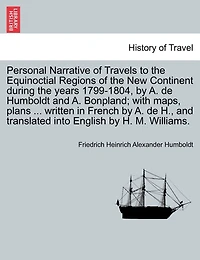 Personal Narrative Of Travels To The Equinoctial Regions Of The New Continent During The Years 1799-1804, By A. De Humboldt And A. Bonpland; With Maps, Plans ... Written In French By A. De H., And Translated Into English By H. M. Williams.