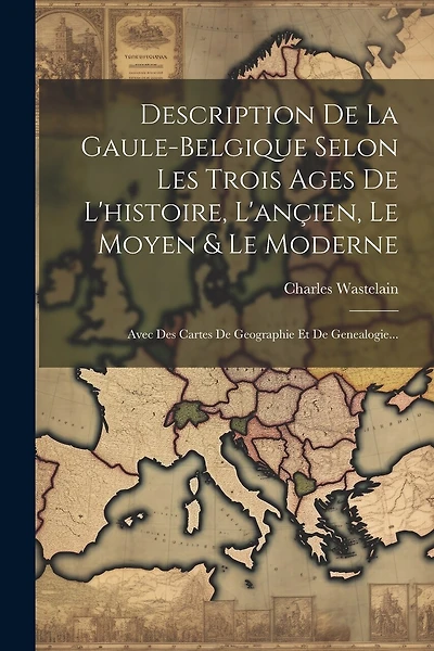 Description De La Gaule-belgique Selon Les Trois Ages De L'histoire, L'ançien, Le Moyen & Le Moderne: Avec Des Cartes De Geographie Et De Genealogie...