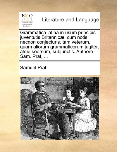 Grammatica Latina In Usum Principis Juventutis Britannicæ; Cum Notis, Necnon Conjecturis, Tam Veterum, Quam Aliorum Grammaticorum Jugitèr, Atqui Seorsùm, Subjunctis. Authore Sam. Prat, ...