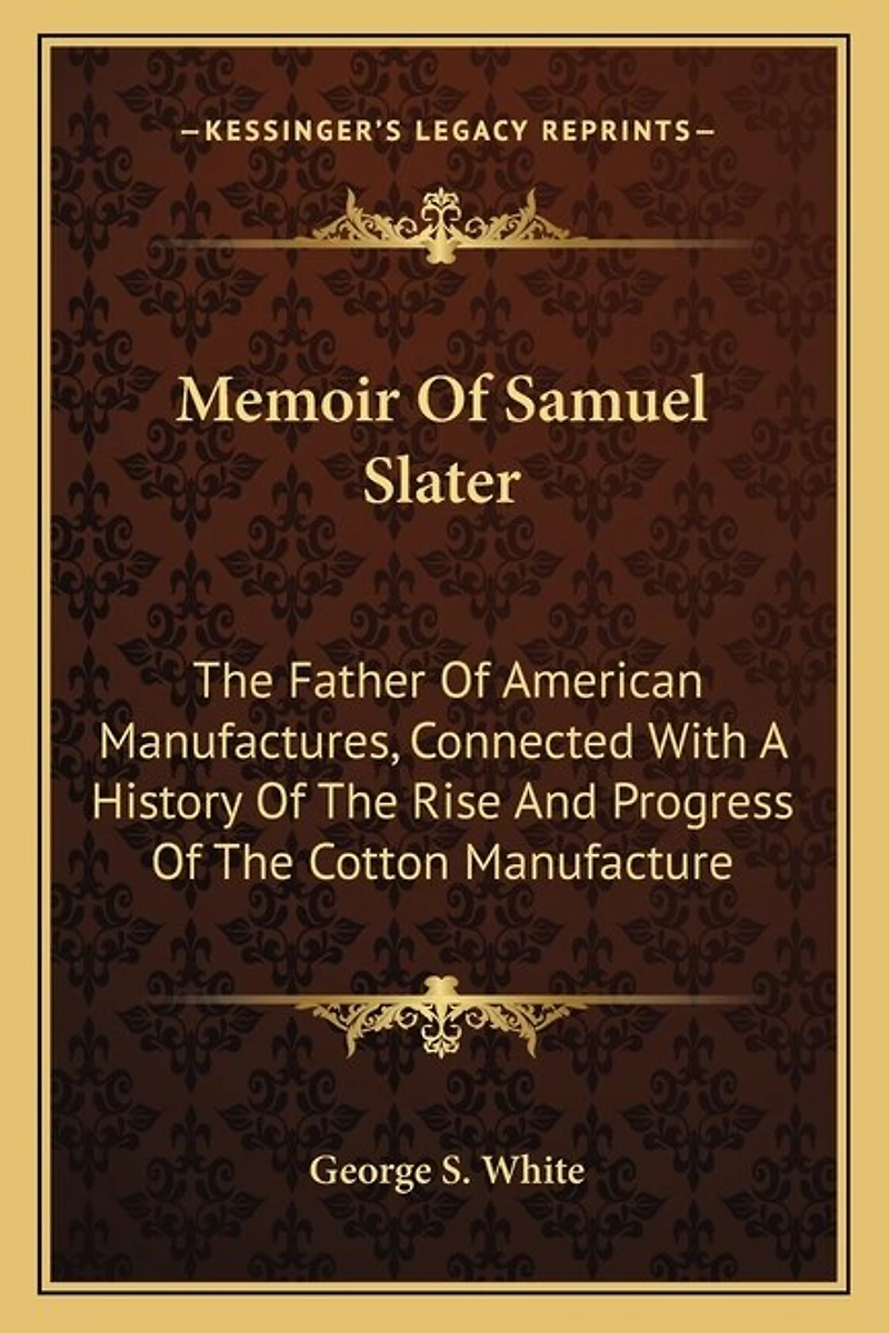Memoir Of Samuel Slater: The Father Of American Manufactures, Connected With A History Of The Rise And Progress Of The Cotton Manufacture