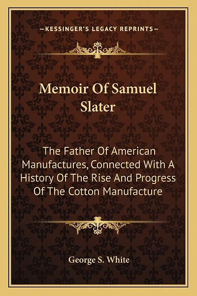 Memoir Of Samuel Slater: The Father Of American Manufactures, Connected With A History Of The Rise And Progress Of The Cotton Manufacture