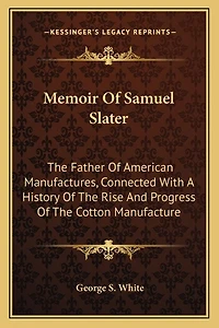 Memoir Of Samuel Slater: The Father Of American Manufactures, Connected With A History Of The Rise And Progress Of The Cotton Manufacture