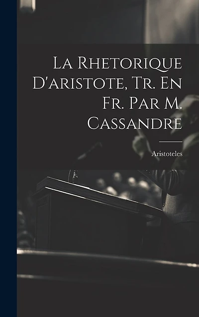 La Rhetorique D'aristote, Tr. En Fr. Par M. Cassandre