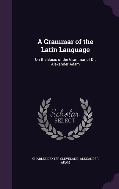 A Grammar of the Latin Language: On the Basis of the Grammar of Dr. Alexander Adam