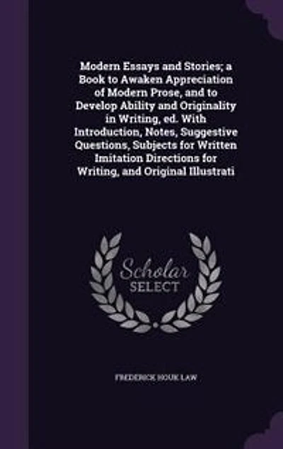 Modern Essays and Stories; a Book to Awaken Appreciation of Prose, Develop Ability Originality Writing, Ed. With Introduction, Notes, Suggestive Questions, Subjects for Written Imitation Directions Original...