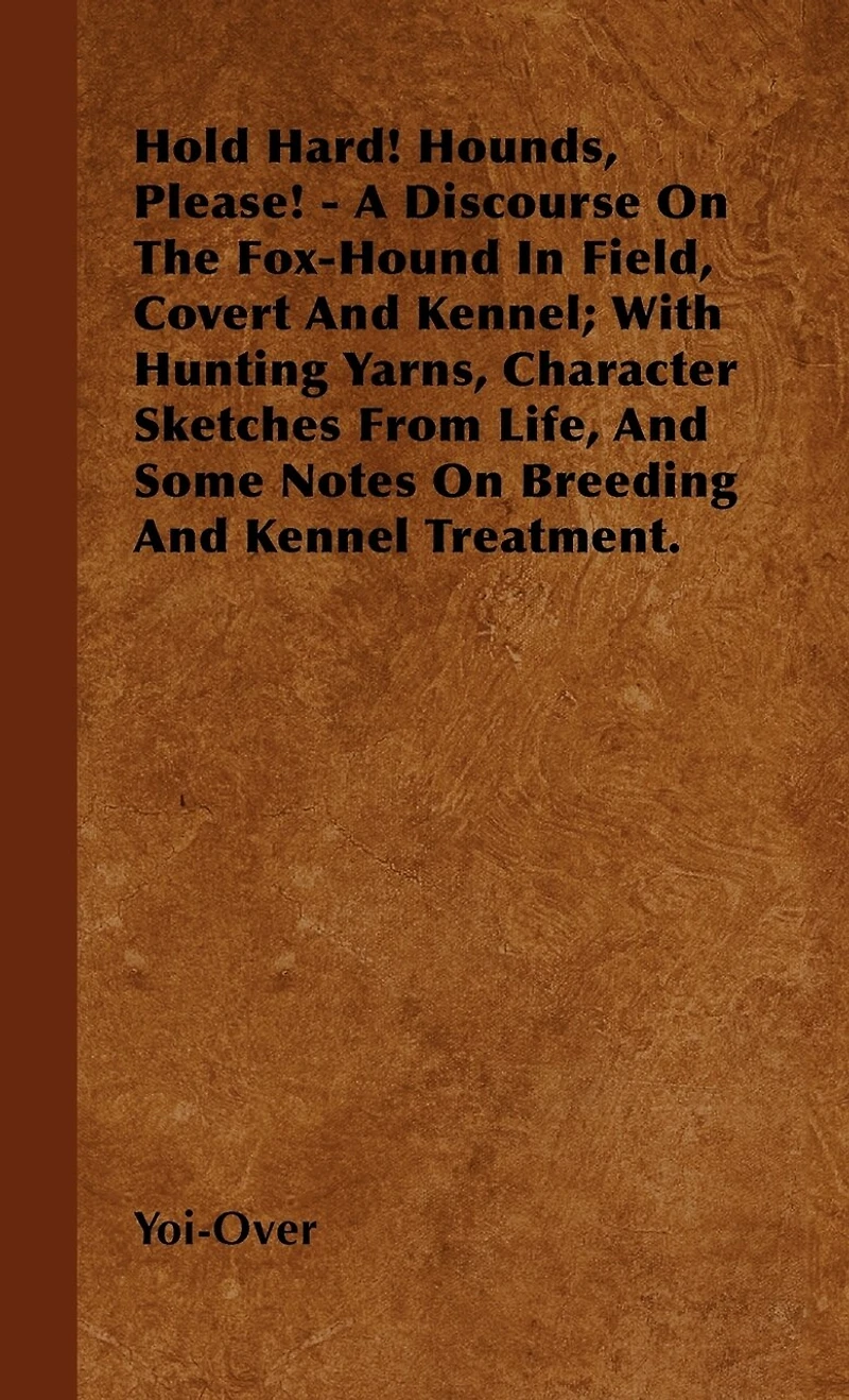 Hold Hard! Hounds, Please! - A Discourse On The Fox-Hound Field, Covert And Kennel; With Hunting Yarns, Character Sketches From Life, Some Notes Breeding Kennel Treatment.