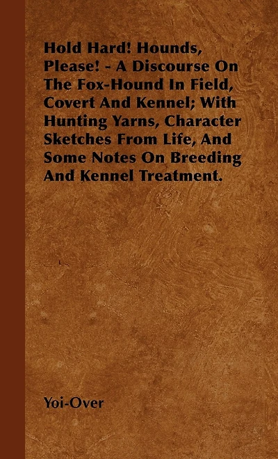 Hold Hard! Hounds, Please! - A Discourse On The Fox-Hound Field, Covert And Kennel; With Hunting Yarns, Character Sketches From Life, Some Notes Breeding Kennel Treatment.