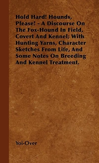 Hold Hard! Hounds, Please! - A Discourse On The Fox-Hound Field, Covert And Kennel; With Hunting Yarns, Character Sketches From Life, Some Notes Breeding Kennel Treatment.