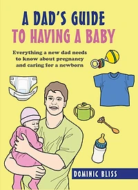 A Dad's Guide to Having a Baby: Everything a new dad needs to know about pregnancy and caring for a newborn