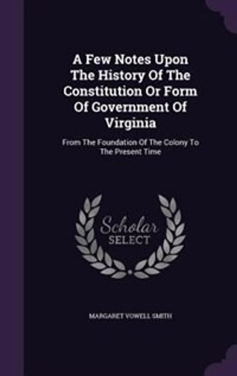 A Few Notes Upon The History Of Constitution Or Form Government Virginia: From Foundation Colony To Present Time