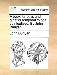 A Book for Boys and Girls: Or Temporal Things Spiritualized. By John Bunyan.