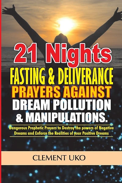 21 Nights Fasting & Deliverance Prayers against Dream Pollution & Manipulations: Dangerous Prophetic prayers to Destroy d powers of Negative Dreams & Enforce d realities of your Positive Dreams
