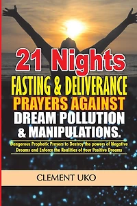 21 Nights Fasting & Deliverance Prayers against Dream Pollution & Manipulations: Dangerous Prophetic prayers to Destroy d powers of Negative Dreams & Enforce d realities of your Positive Dreams
