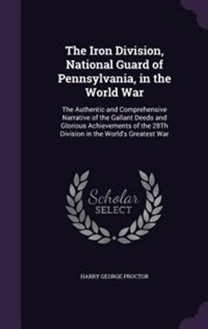 the Iron Division, National Guard of Pennsylvania, World War, Authentic and Comprehensive Narrative Gallant Deeds Glorious Achievements 28th Division World's Greatest War