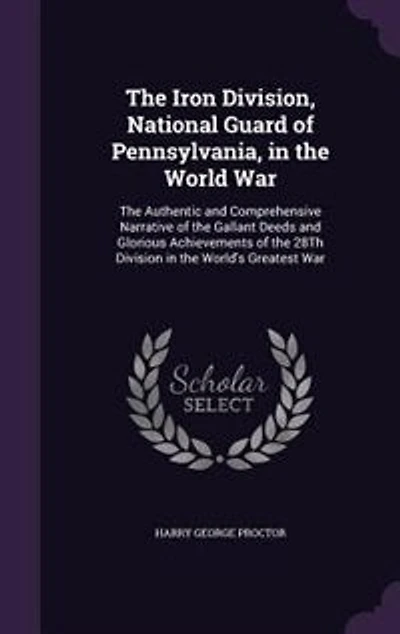 the Iron Division, National Guard of Pennsylvania, World War, Authentic and Comprehensive Narrative Gallant Deeds Glorious Achievements 28th Division World's Greatest War