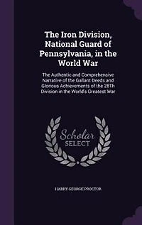 the Iron Division, National Guard of Pennsylvania, World War, Authentic and Comprehensive Narrative Gallant Deeds Glorious Achievements 28th Division World's Greatest War