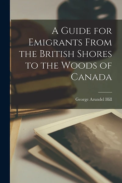A Guide for Emigrants From the British Shores to the Woods of Canada [microform]