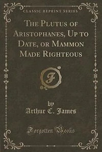 The Plutus of Aristophanes, Up to Date, or Mammon Made Righteous (Classic Reprint)