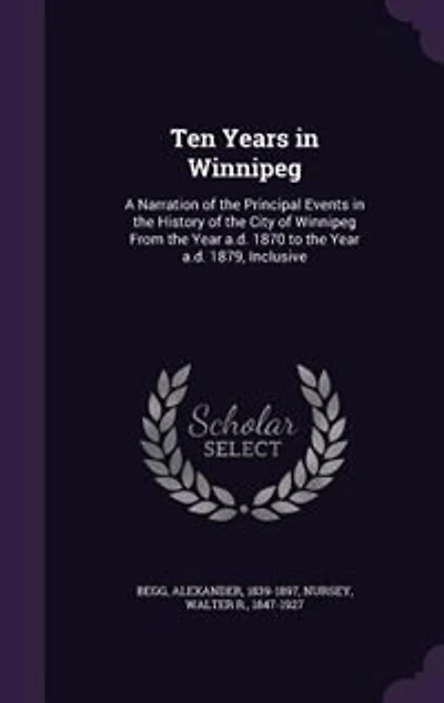 Ten Years in Winnipeg: A Narration of the Principal Events in the History of the City of Winnipeg From the Year a.d. 1870
