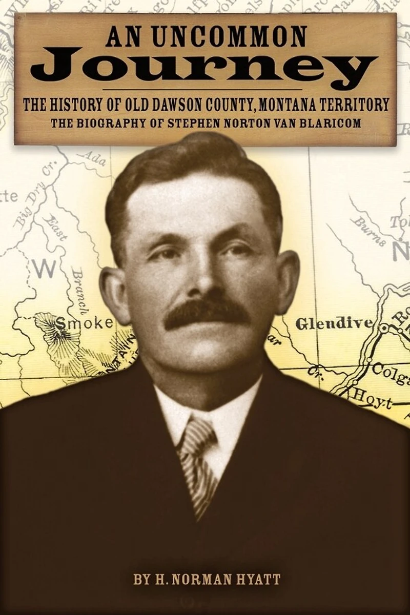 An Uncommon Journey: The History of Old Dawson County, Montana Territory: The Biography of Stephen Norton Van Blaricom: The True Story of the First Settlers of the Last West