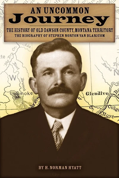 An Uncommon Journey: The History of Old Dawson County, Montana Territory: The Biography of Stephen Norton Van Blaricom: The True Story of the First Settlers of the Last West