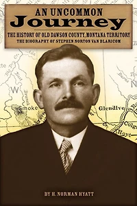 An Uncommon Journey: The History of Old Dawson County, Montana Territory: The Biography of Stephen Norton Van Blaricom: The True Story of the First Settlers of the Last West