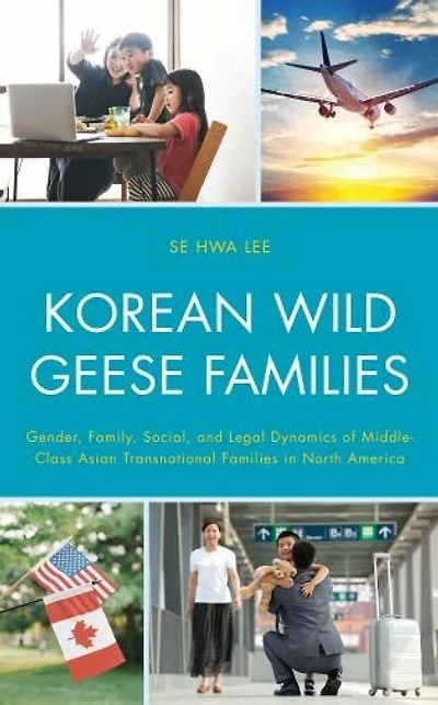 Korean Wild Geese Families: Gender, Family, Social, and Legal Dynamics of Middle-Class Asian Transnational Families North America