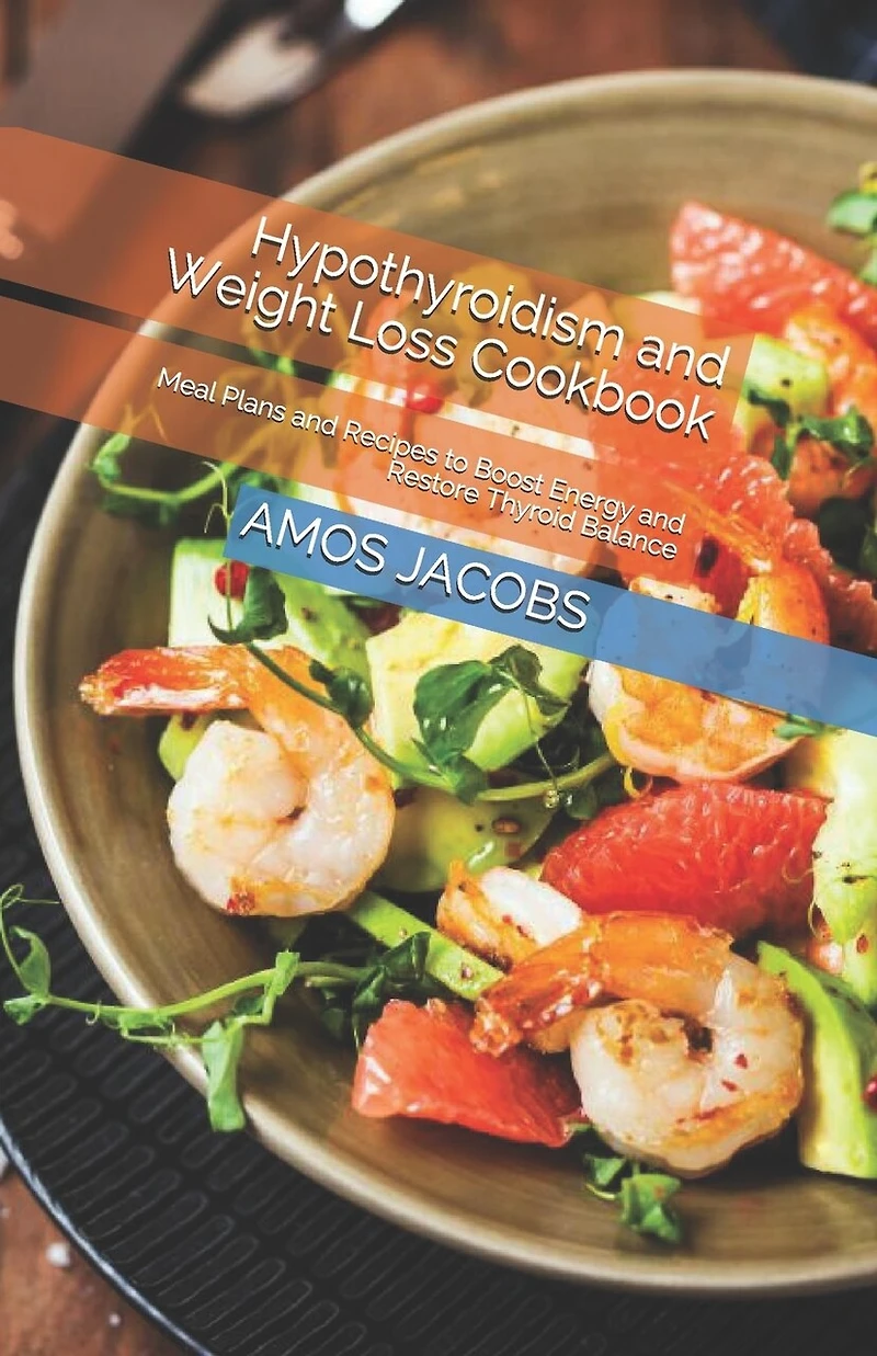 Hypothyroidism and Weight Loss Cookbook: Meal Plans and Recipes to Boost Energy and Restore Thyroid Balance