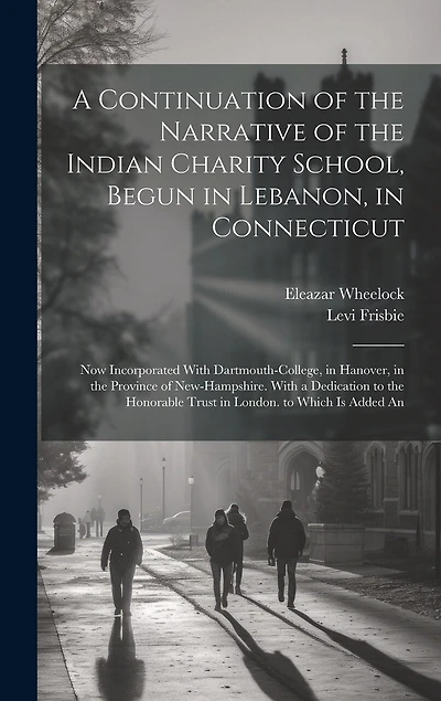A Continuation of the Narrative of the Indian Charity School, Begun in Lebanon, in Connecticut: Now Incorporated With Dartmouth-College, in Hanover, in the Province of New-Hampshire. With a Dedication to the Honorable Trust in London. to Which Is Added An