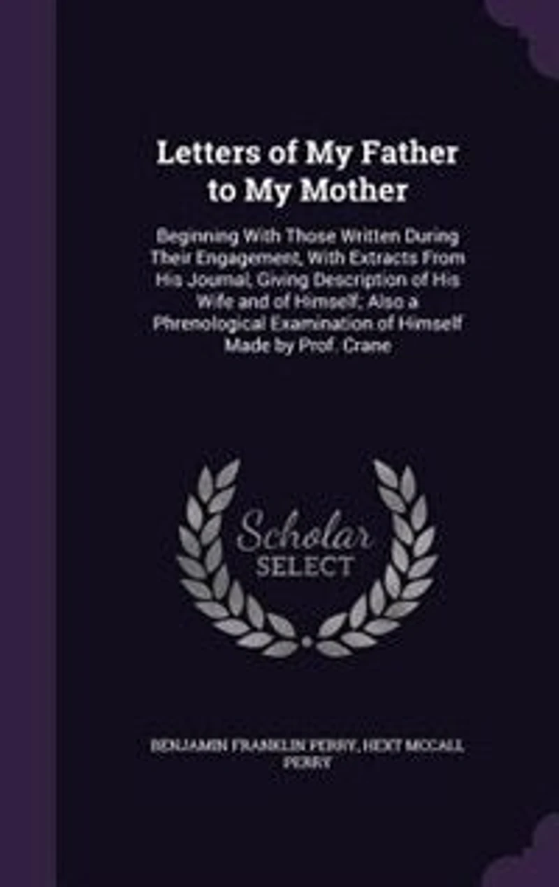 Letters of My Father to Mother, Beginning With Those Written During Their Engagement, Extracts From His Journal, Giving Description Wife and Himself; Also a Phrenological Examination Himself Made by Prof. Crane