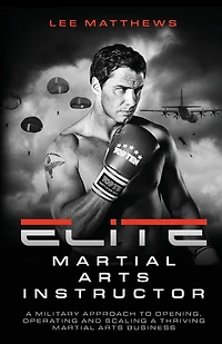 Elite Martial Arts Instructor: A Military Approach to Opening, Operating and Scaling a Thriving Martial Arts Business