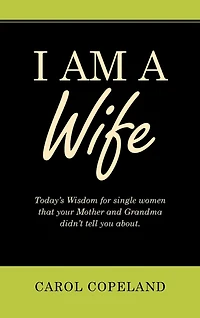 I Am a Wife: Today's Wisdom for Single Women That Your Mother and Grandma Didn't Tell You About.