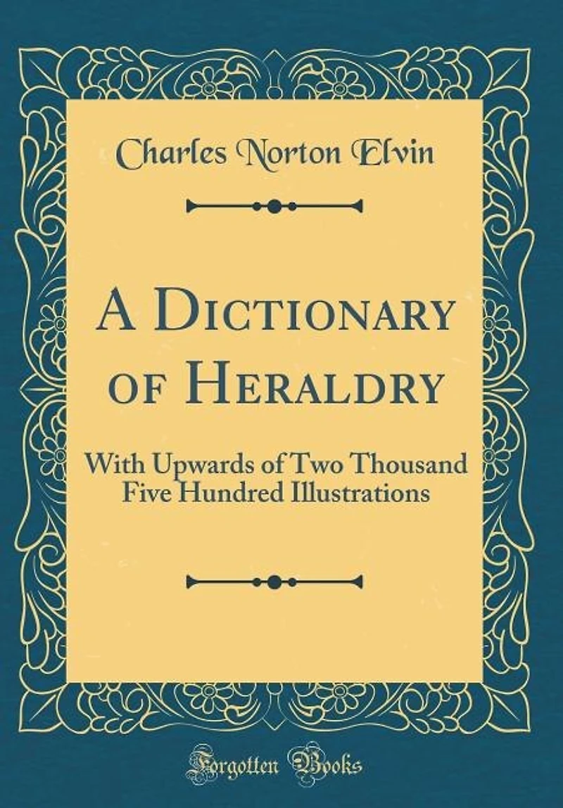 A Dictionary of Heraldry: With Upwards of Two Thousand Five Hundred Illustrations (Classic Reprint)
